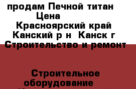 продам Печной титан  › Цена ­ 5 000 - Красноярский край, Канский р-н, Канск г. Строительство и ремонт » Строительное оборудование   . Красноярский край